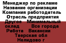 Менеджер по рекламе › Название организации ­ Компания-работодатель › Отрасль предприятия ­ Другое › Минимальный оклад ­ 1 - Все города Работа » Вакансии   . Тверская обл.,Нелидово г.